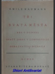 TŘI SVATÁ MĚSTA : Ars v Dombes, Svatý Jakub v Compostelle, Hora svatého Michaele - BAUMANN Emile - náhled